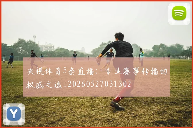 央视体育5套直播：专业赛事转播的权威之选_20260527031302