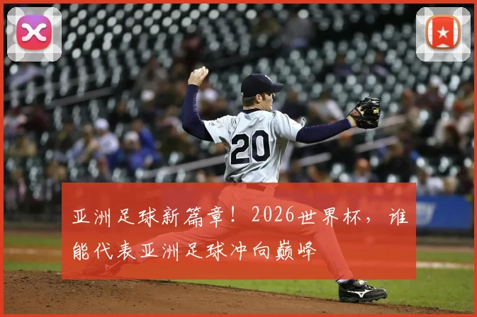 亚洲足球新篇章！2026世界杯，谁能代表亚洲足球冲向巅峰