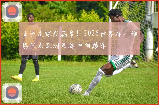 亚洲足球新篇章！2026世界杯，谁能代表亚洲足球冲向巅峰