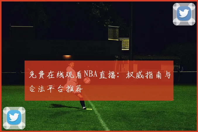 免费在线观看NBA直播：权威指南与合法平台推荐